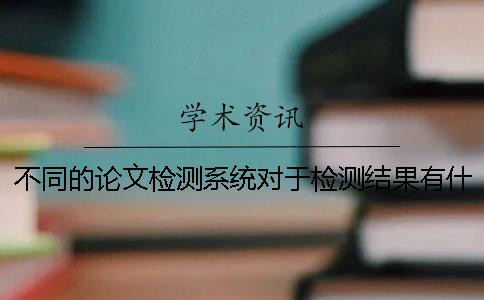 不同的论文检测系统对于检测结果有什么区别 ？