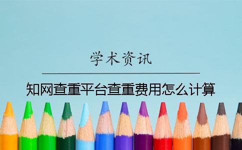 知网查重平台查重费用怎么计算？