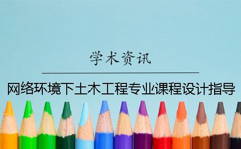 网络环境下土木工程专业课程设计指导的教学探讨