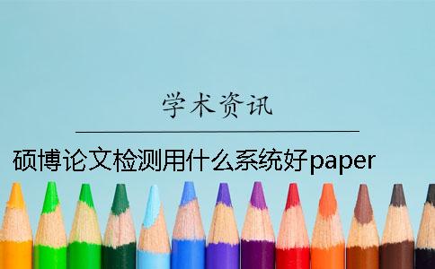 硕博论文检测用什么系统好？paperisok硕博论文检测入口