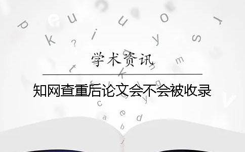 知网查重后论文会不会被收录？