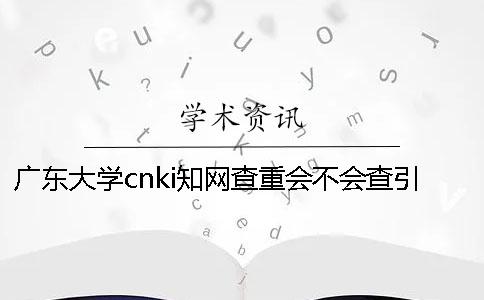 广东大学cnki知网查重会不会查引用文献