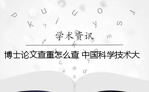 博士论文查重怎么查 中国科学技术大学博士论文查重要求