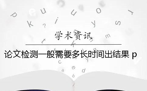 论文检测一般需要多长时间出结果？ paperpass论文检测需要多长时间