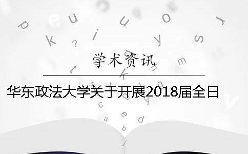 华东政法大学关于开展2018届全日制本科生毕业论文（设计）反抄袭检测、校外送审工作的通知