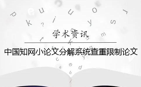 中国知网小论文分解系统查重限制论文字数吗？知网论文检测系统你弄得请吗？