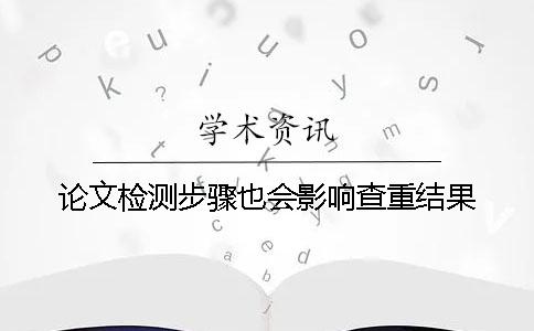 论文检测步骤也会影响查重结果