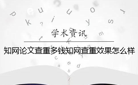 知网论文查重多钱知网查重效果怎么样？一