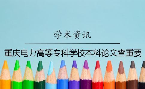 重庆电力高等专科学校本科论文查重要求及重复率 重庆电力高等专科学校对口本科