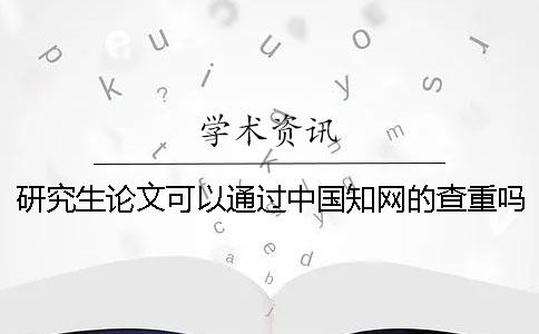 研究生论文可以通过中国知网的查重吗 研究生论文没有致谢可以通过吗一